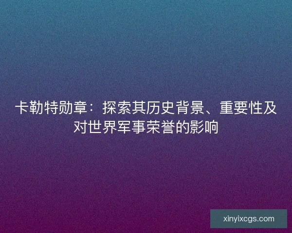 卡勒特勋章：探索其历史背景、重要性及对世界军事荣誉的影响