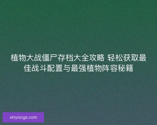 植物大战僵尸存档大全攻略 轻松获取最佳战斗配置与最强植物阵容秘籍