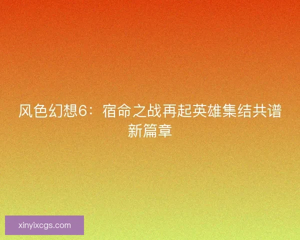 风色幻想6：宿命之战再起英雄集结共谱新篇章