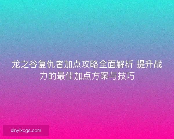 龙之谷复仇者加点攻略全面解析 提升战力的最佳加点方案与技巧