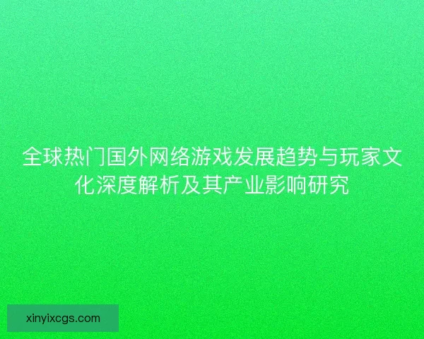 全球热门国外网络游戏发展趋势与玩家文化深度解析及其产业影响研究