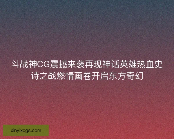 斗战神CG震撼来袭再现神话英雄热血史诗之战燃情画卷开启东方奇幻