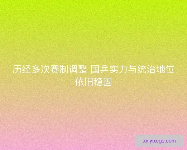 历经多次赛制调整 国乒实力与统治地位依旧稳固