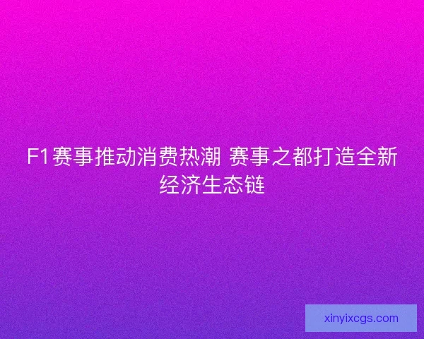 F1赛事推动消费热潮 赛事之都打造全新经济生态链