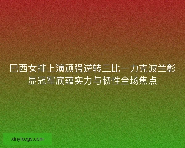 巴西女排上演顽强逆转三比一力克波兰彰显冠军底蕴实力与韧性全场焦点