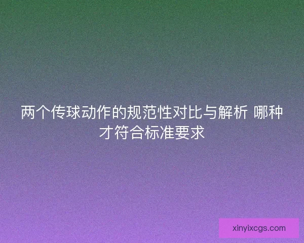 两个传球动作的规范性对比与解析 哪种才符合标准要求