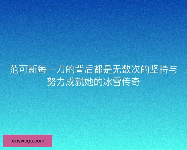 范可新每一刀的背后都是无数次的坚持与努力成就她的冰雪传奇