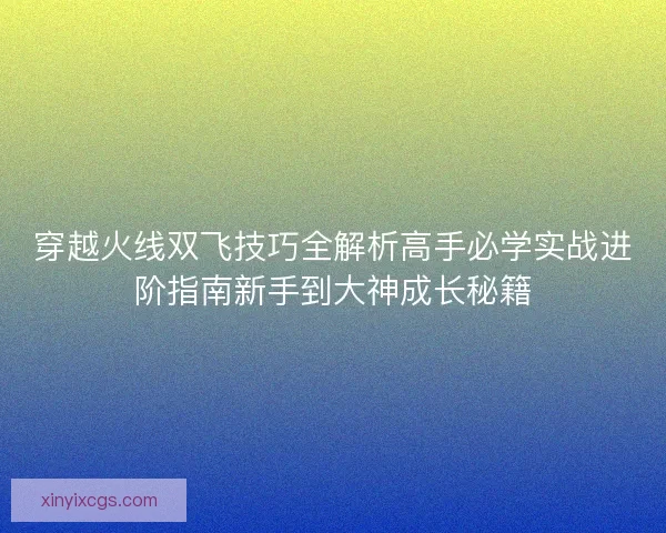 穿越火线双飞技巧全解析高手必学实战进阶指南新手到大神成长秘籍