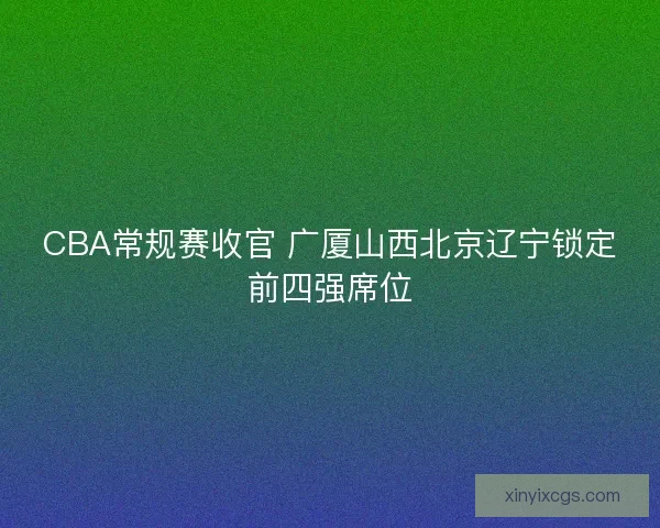 CBA常规赛收官 广厦山西北京辽宁锁定前四强席位