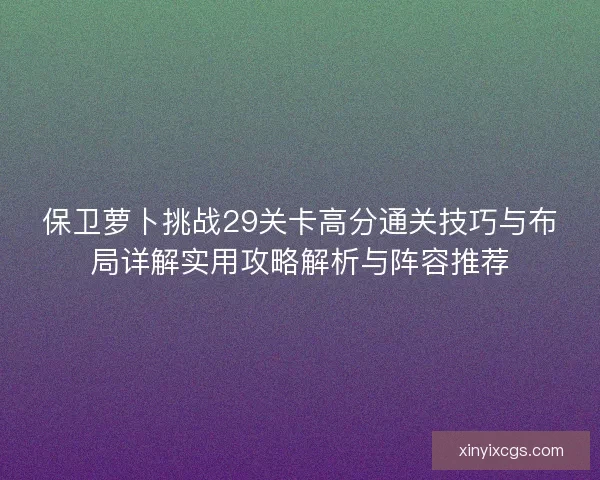 保卫萝卜挑战29关卡高分通关技巧与布局详解实用攻略解析与阵容推荐
