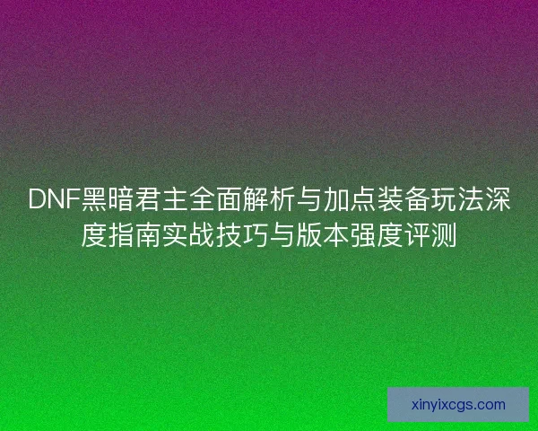 DNF黑暗君主全面解析与加点装备玩法深度指南实战技巧与版本强度评测
