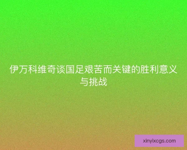 伊万科维奇谈国足艰苦而关键的胜利意义与挑战