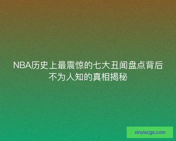 NBA历史上最震惊的七大丑闻盘点背后不为人知的真相揭秘