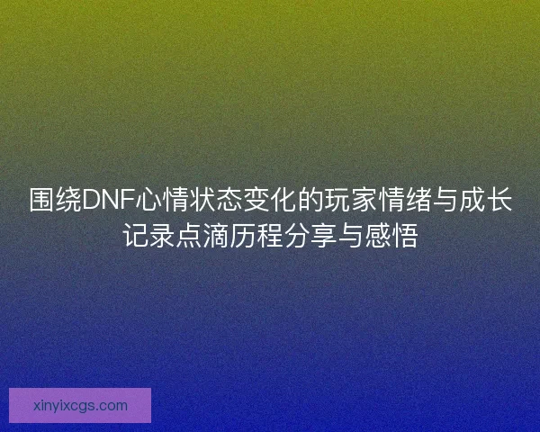 围绕DNF心情状态变化的玩家情绪与成长记录点滴历程分享与感悟