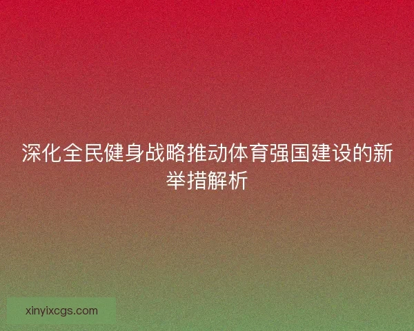 深化全民健身战略推动体育强国建设的新举措解析