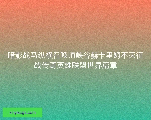 暗影战马纵横召唤师峡谷赫卡里姆不灭征战传奇英雄联盟世界篇章