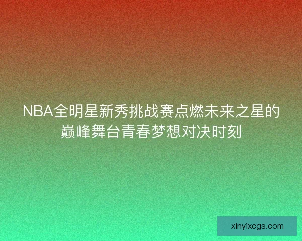 NBA全明星新秀挑战赛点燃未来之星的巅峰舞台青春梦想对决时刻