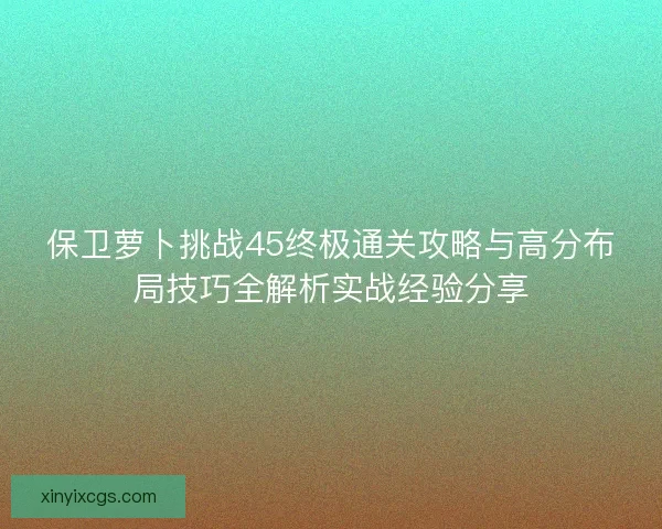 保卫萝卜挑战45终极通关攻略与高分布局技巧全解析实战经验分享