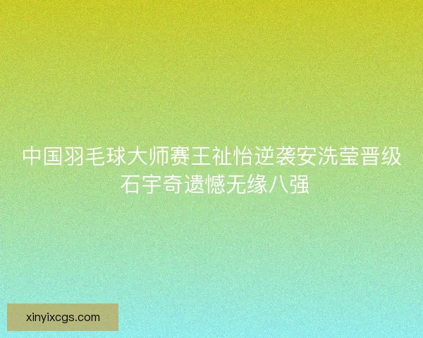 中国羽毛球大师赛王祉怡逆袭安洗莹晋级 石宇奇遗憾无缘八强