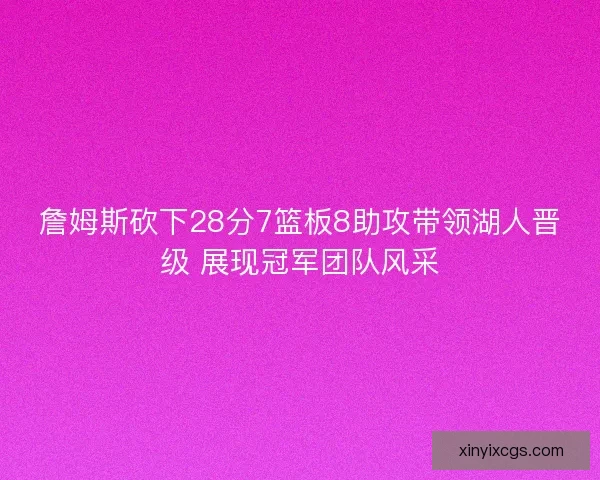 詹姆斯砍下28分7篮板8助攻带领湖人晋级 展现冠军团队风采