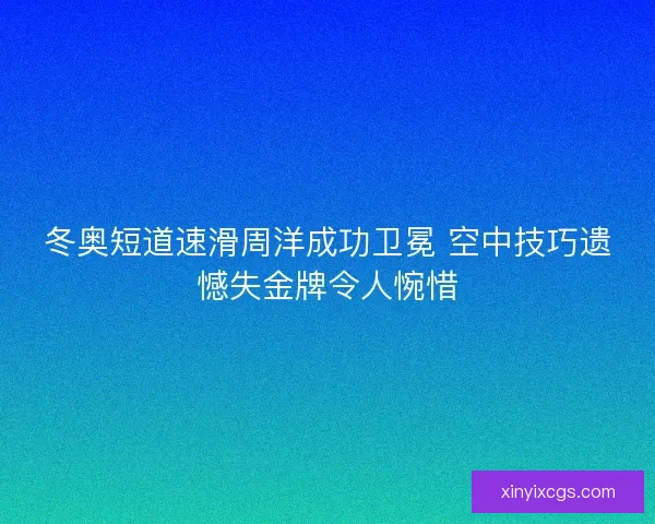 冬奥短道速滑周洋成功卫冕 空中技巧遗憾失金牌令人惋惜