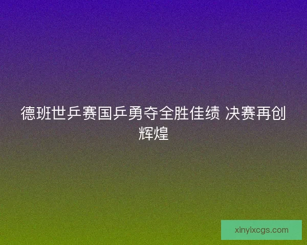 德班世乒赛国乒勇夺全胜佳绩 决赛再创辉煌